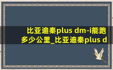 比亚迪秦plus dm-i能跑多少公里_比亚迪秦plus dm-i能跑多少公里报废